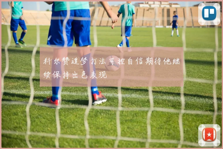 科尔赞追梦打法可控自信期待他继续保持出色表现