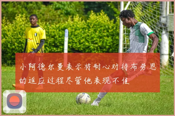 小阿德尔曼表示将耐心对待布劳恩的适应过程尽管他表现不佳