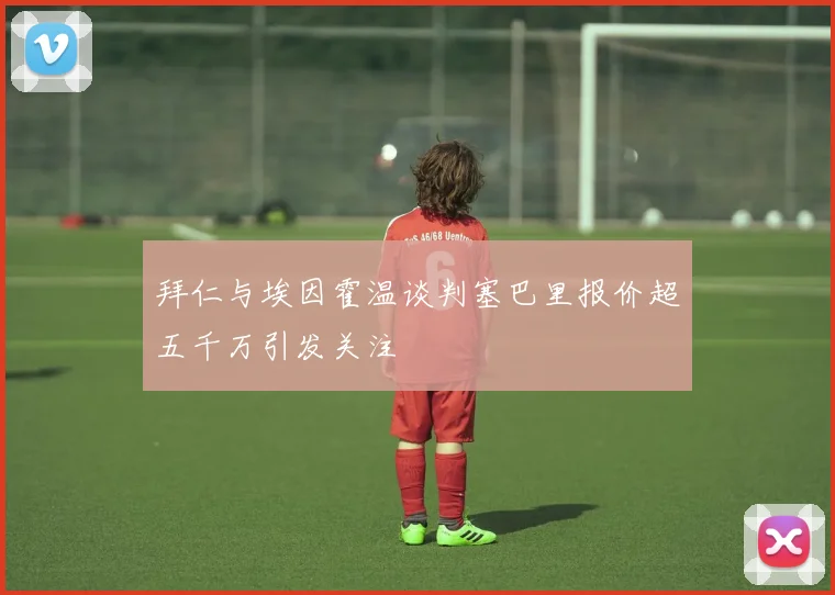 拜仁与埃因霍温谈判塞巴里报价超五千万引发关注
