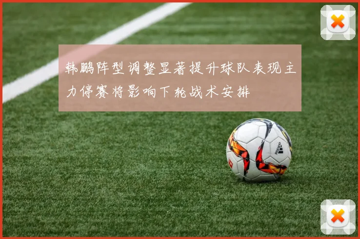 韩鹏阵型调整显著提升球队表现主力停赛将影响下轮战术安排