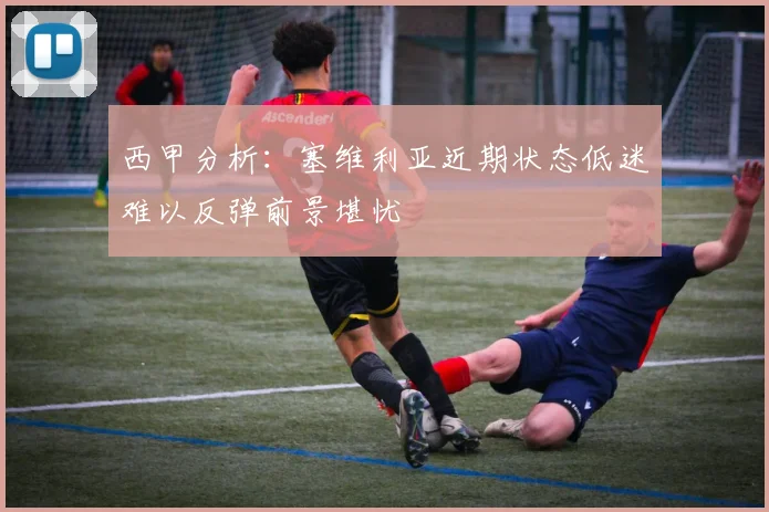西甲分析：塞维利亚近期状态低迷难以反弹前景堪忧