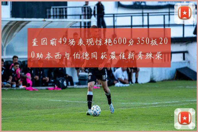 奎因前49场表现惊艳600分350板200助本西与伯德同获最佳新秀殊荣