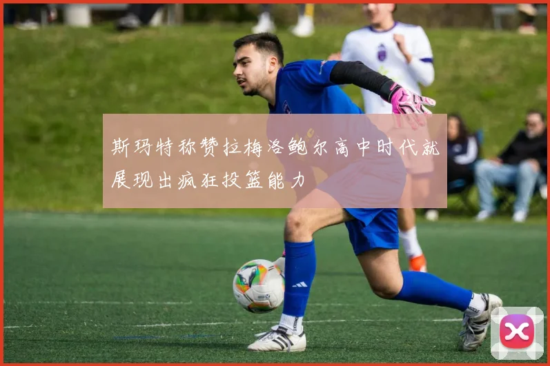 斯玛特称赞拉梅洛鲍尔高中时代就展现出疯狂投篮能力