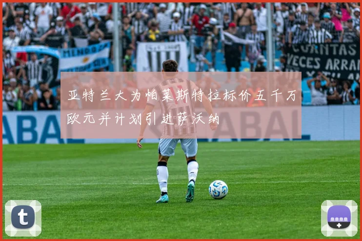 亚特兰大为帕莱斯特拉标价五千万欧元并计划引进萨沃纳