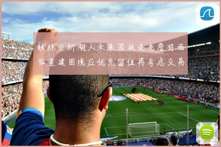 铁林分析湖人未来若放走老詹将面临重建困境应优先留住再考虑交易