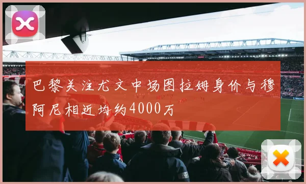 巴黎关注尤文中场图拉姆身价与穆阿尼相近均约4000万