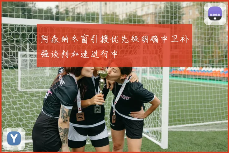 阿森纳冬窗引援优先级明确中卫补强谈判加速进行中