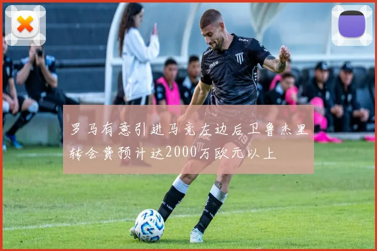 罗马有意引进马竞左边后卫鲁杰里转会费预计达2000万欧元以上