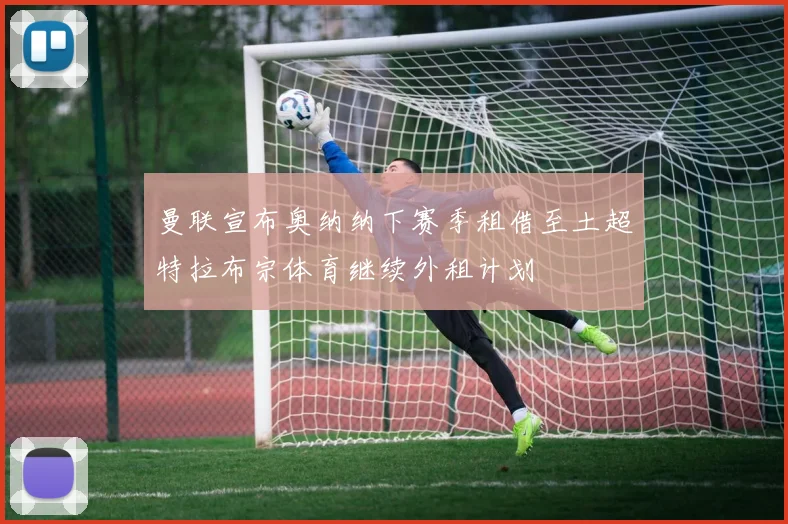 曼联宣布奥纳纳下赛季租借至土超特拉布宗体育继续外租计划