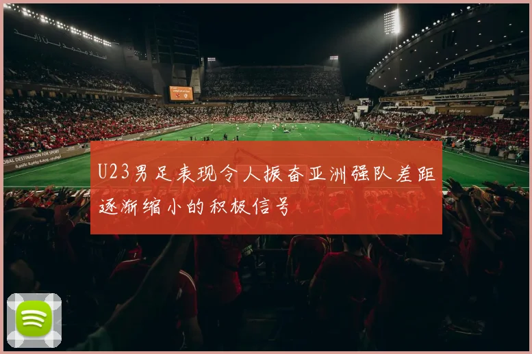 U23男足表现令人振奋亚洲强队差距逐渐缩小的积极信号