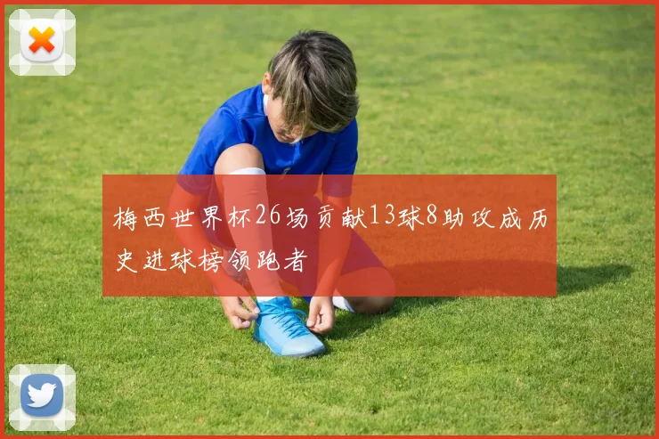 梅西世界杯26场贡献13球8助攻成历史进球榜领跑者