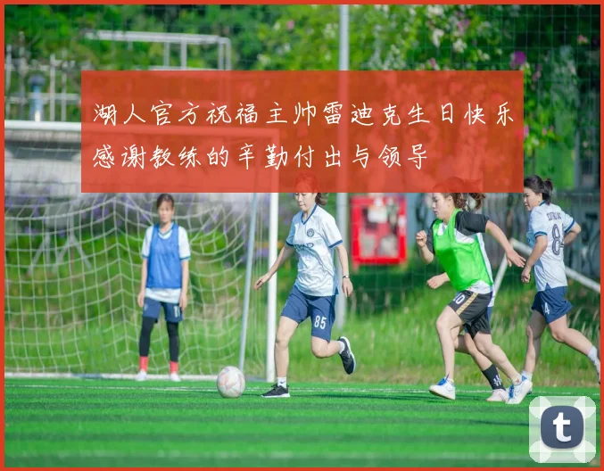 湖人官方祝福主帅雷迪克生日快乐感谢教练的辛勤付出与领导