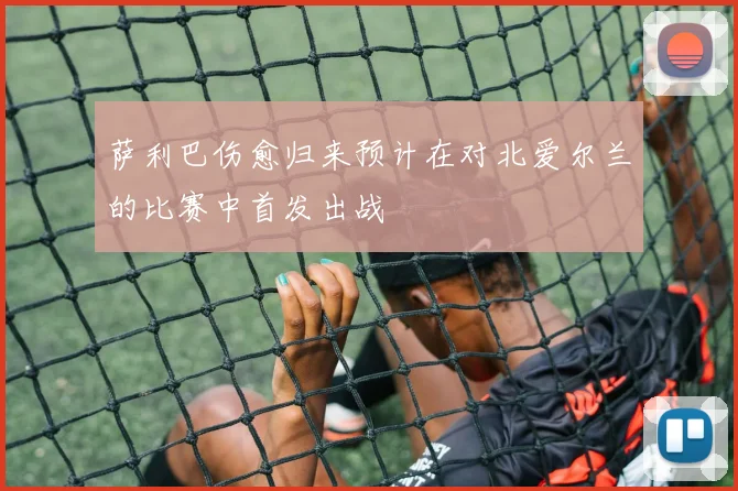 萨利巴伤愈归来预计在对北爱尔兰的比赛中首发出战