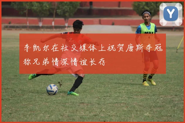 李凯尔在社交媒体上祝贺唐斯夺冠称兄弟情深情谊长存