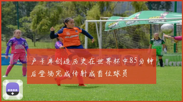 卢卡库创造历史在世界杯中85分钟后登场完成传射成首位球员