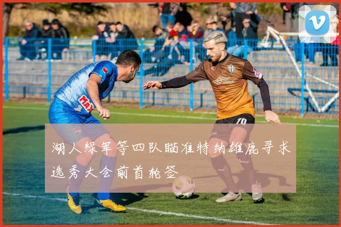 湖人绿军等四队瞄准特纳雄鹿寻求选秀大会前首轮签