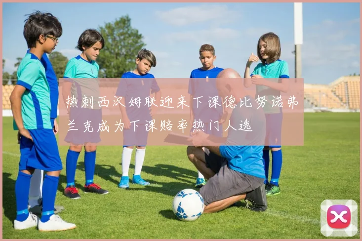 热刺西汉姆联迎来下课德比努诺弗兰克成为下课赔率热门人选