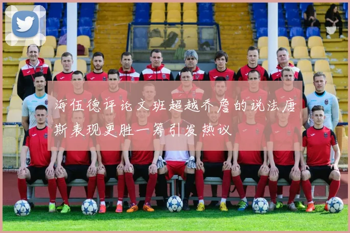 海伍德评论文班超越乔詹的说法唐斯表现更胜一筹引发热议