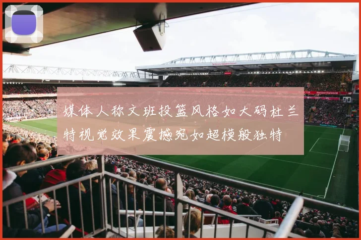 媒体人称文班投篮风格如大码杜兰特视觉效果震撼宛如超模般独特
