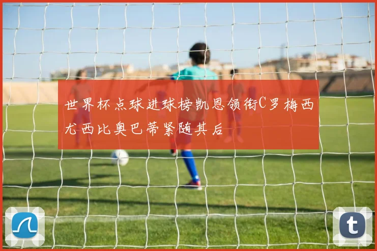 世界杯点球进球榜凯恩领衔C罗梅西尤西比奥巴蒂紧随其后