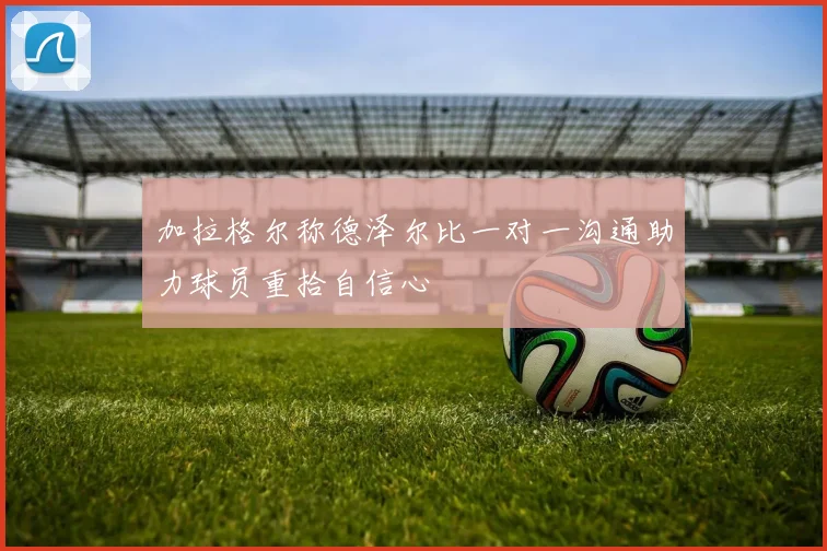 加拉格尔称德泽尔比一对一沟通助力球员重拾自信心