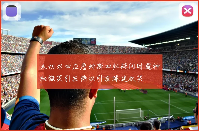 米切尔回应詹姆斯回归疑问时露神秘微笑引发热议引发球迷欢笑