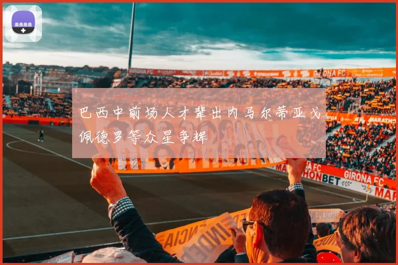 巴西中前场人才辈出内马尔蒂亚戈佩德罗等众星争辉