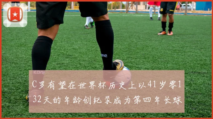 C罗有望在世界杯历史上以41岁零132天的年龄创纪录成为第四年长球员