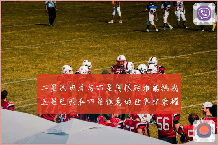 二星西班牙与四星阿根廷谁能挑战五星巴西和四星德意的世界杯荣耀