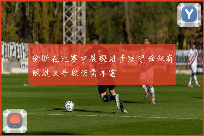 徐昕在比赛中展现进步防守面积有限进攻手段仍需丰富