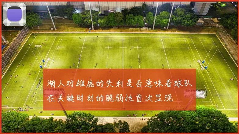 湖人对雄鹿的失利是否意味着球队在关键时刻的脆弱性首次显现