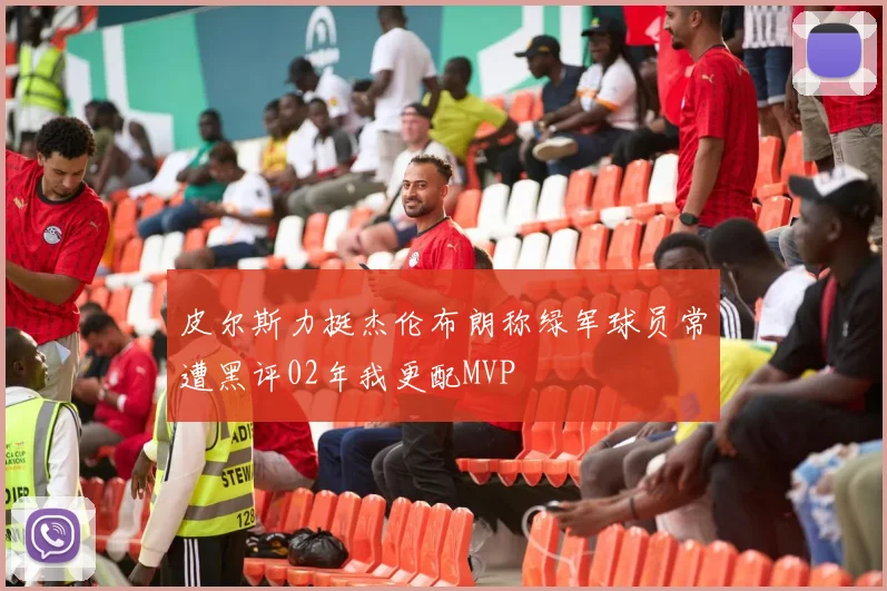 皮尔斯力挺杰伦布朗称绿军球员常遭黑评02年我更配MVP