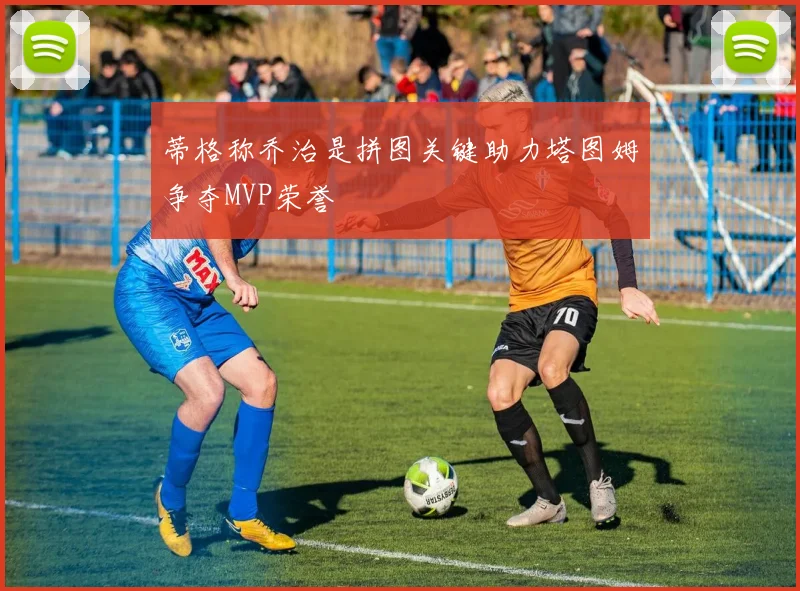 蒂格称乔治是拼图关键助力塔图姆争夺MVP荣誉