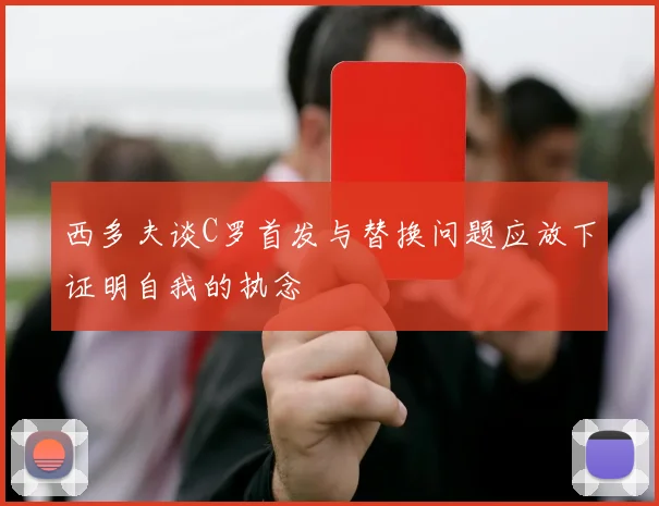 西多夫谈C罗首发与替换问题应放下证明自我的执念