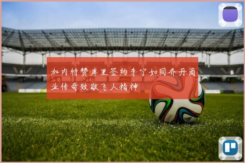加内特赞库里签约李宁如同乔丹商业传奇致敬飞人精神