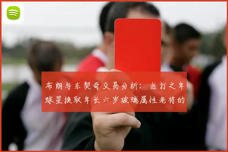 布朗与东契奇交易分析：当打之年球星换取年长六岁玻璃属性老将的利弊探讨