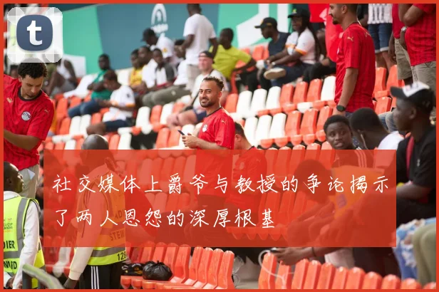 社交媒体上爵爷与教授的争论揭示了两人恩怨的深厚根基