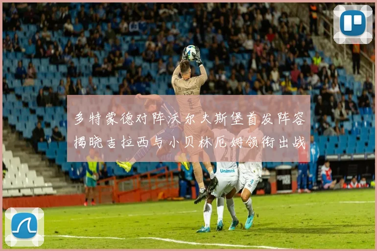 多特蒙德对阵沃尔夫斯堡首发阵容揭晓吉拉西与小贝林厄姆领衔出战