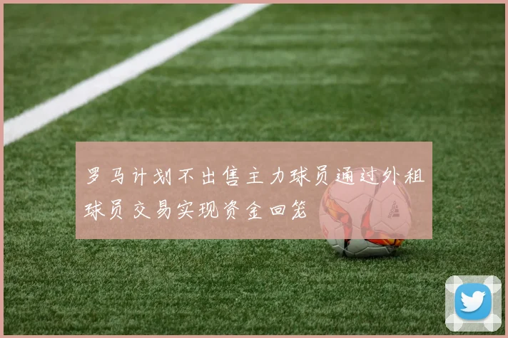罗马计划不出售主力球员通过外租球员交易实现资金回笼