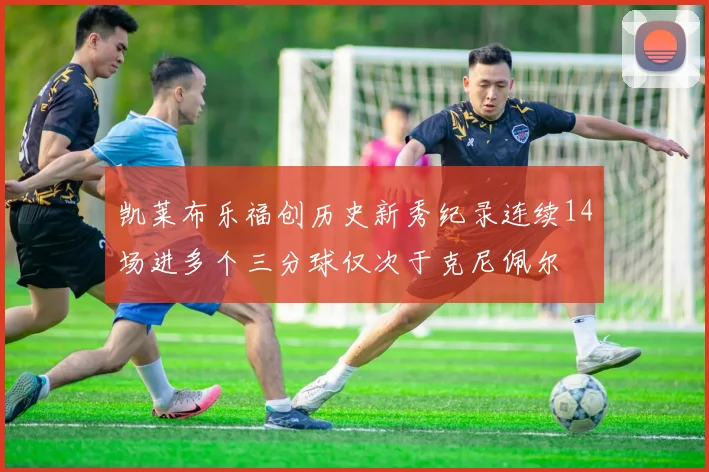 凯莱布乐福创历史新秀纪录连续14场进多个三分球仅次于克尼佩尔