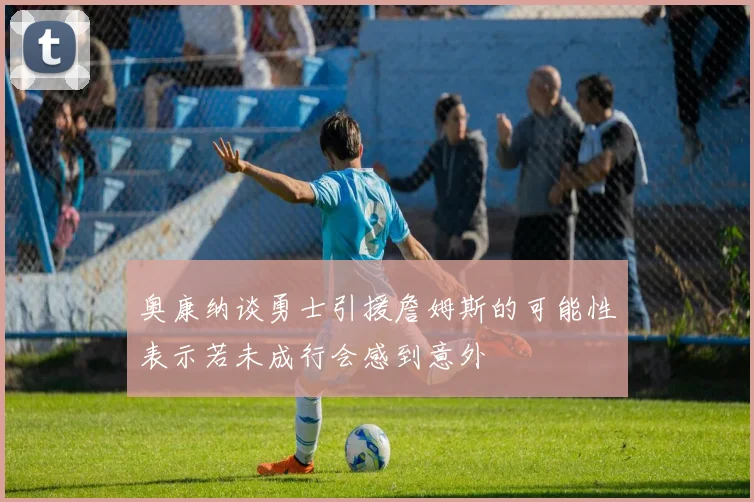 奥康纳谈勇士引援詹姆斯的可能性表示若未成行会感到意外