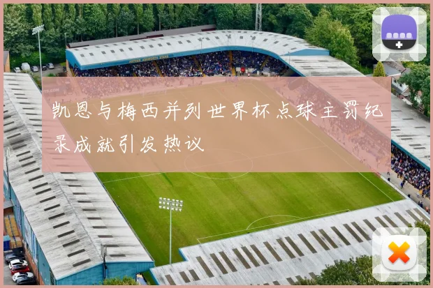 凯恩与梅西并列世界杯点球主罚纪录成就引发热议